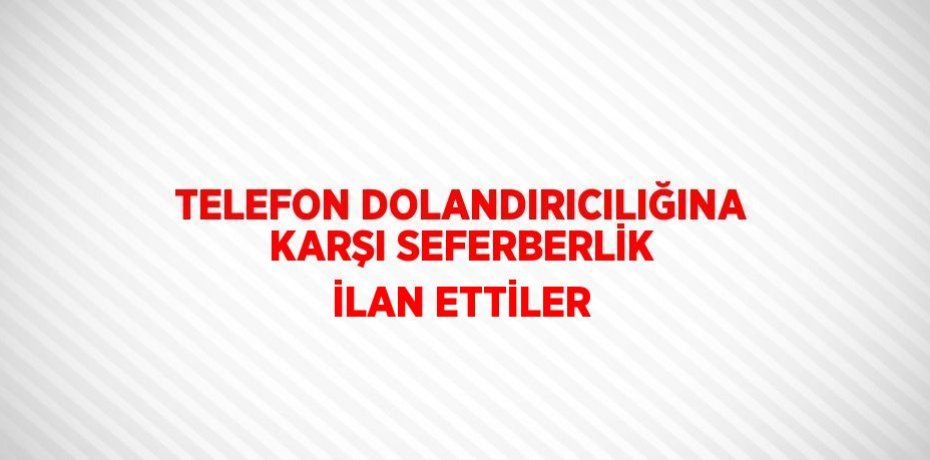 TELEFON DOLANDIRICILIĞINA KARŞI SEFERBERLİK İLAN ETTİLER