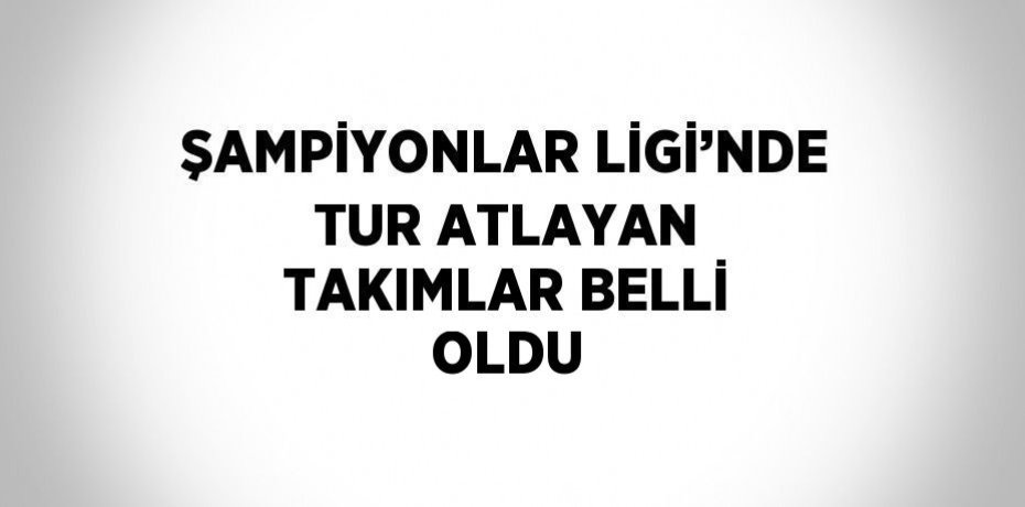 ŞAMPİYONLAR LİGİ’NDE TUR ATLAYAN TAKIMLAR BELLİ OLDU