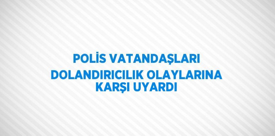 POLİS VATANDAŞLARI DOLANDIRICILIK OLAYLARINA KARŞI UYARDI