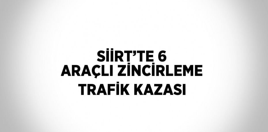 SİİRT’TE 6 ARAÇLI ZİNCİRLEME TRAFİK KAZASI