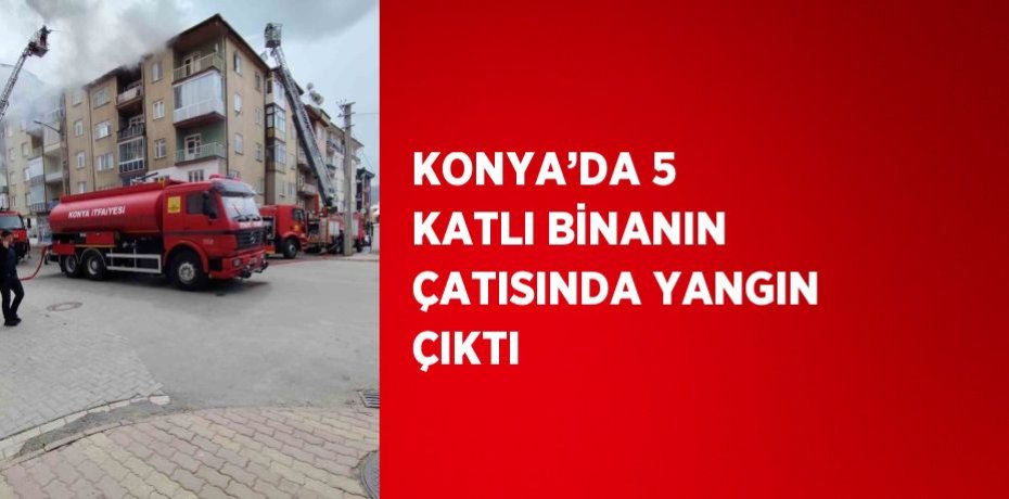KONYA’DA 5 KATLI BİNANIN ÇATISINDA YANGIN ÇIKTI