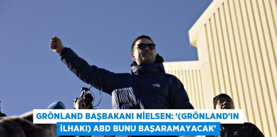 GRÖNLAND BAŞBAKANI NİELSEN: '(GRÖNLAND’IN İLHAKI) ABD BUNU BAŞARAMAYACAK'