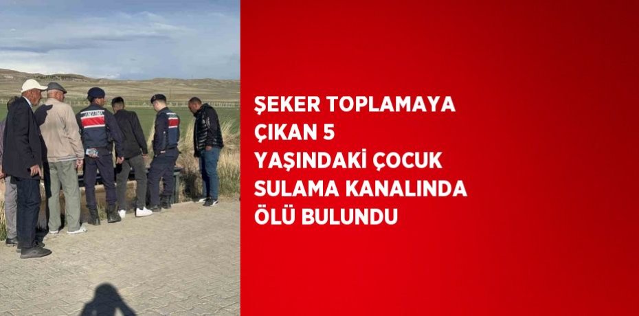 ŞEKER TOPLAMAYA ÇIKAN 5 YAŞINDAKİ ÇOCUK SULAMA KANALINDA ÖLÜ BULUNDU