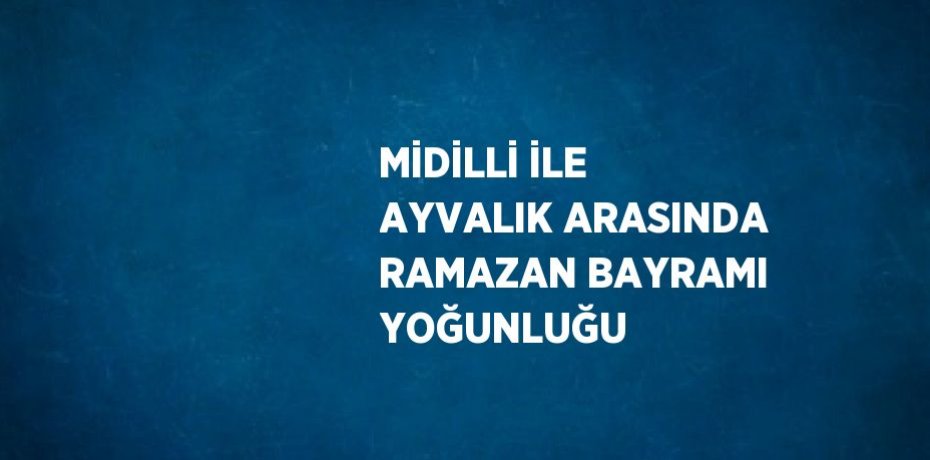 MİDİLLİ İLE AYVALIK ARASINDA RAMAZAN BAYRAMI YOĞUNLUĞU
