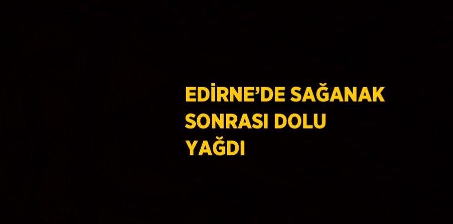 EDİRNE’DE SAĞANAK SONRASI DOLU YAĞDI