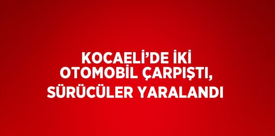 KOCAELİ’DE İKİ OTOMOBİL ÇARPIŞTI, SÜRÜCÜLER YARALANDI
