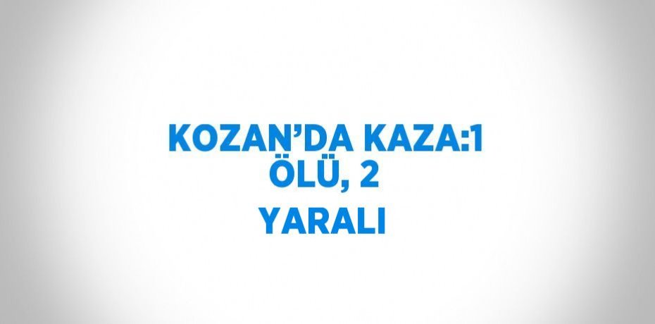 KOZAN’DA KAZA:1 ÖLÜ, 2 YARALI