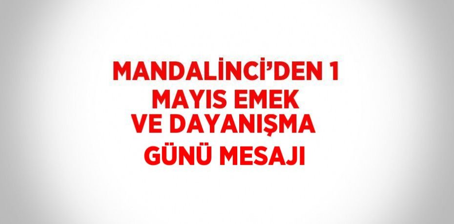 MANDALİNCİ’DEN 1 MAYIS EMEK VE DAYANIŞMA GÜNÜ MESAJI
