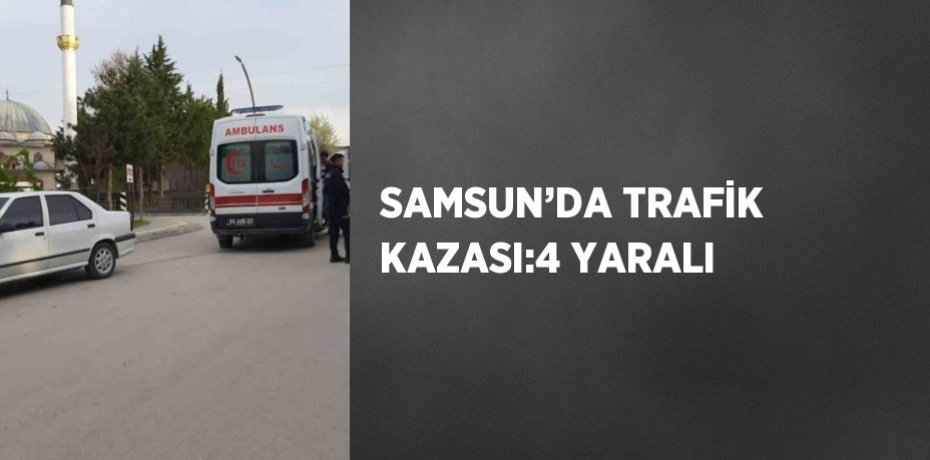 SAMSUN’DA TRAFİK KAZASI:4 YARALI