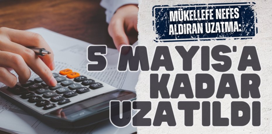 MÜKELLEFE NEFES ALDIRAN UZATMA:  5 MAYIS’A KADAR UZATILDI