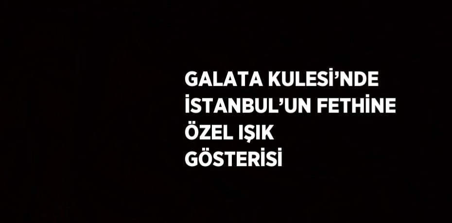 GALATA KULESİ’NDE İSTANBUL’UN FETHİNE ÖZEL IŞIK GÖSTERİSİ