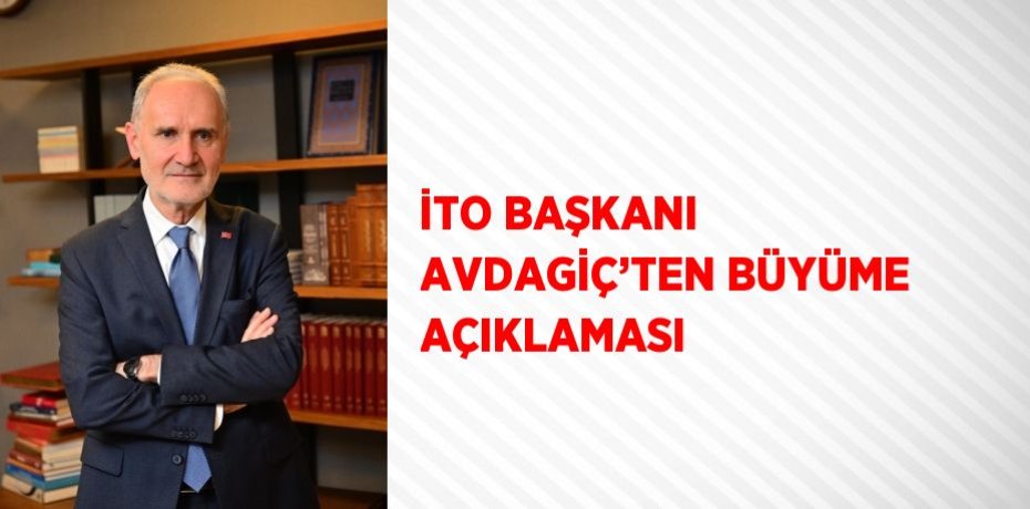 İTO BAŞKANI AVDAGİÇ’TEN BÜYÜME AÇIKLAMASI