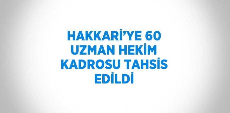 HAKKARİ’YE 60 UZMAN HEKİM KADROSU TAHSİS EDİLDİ