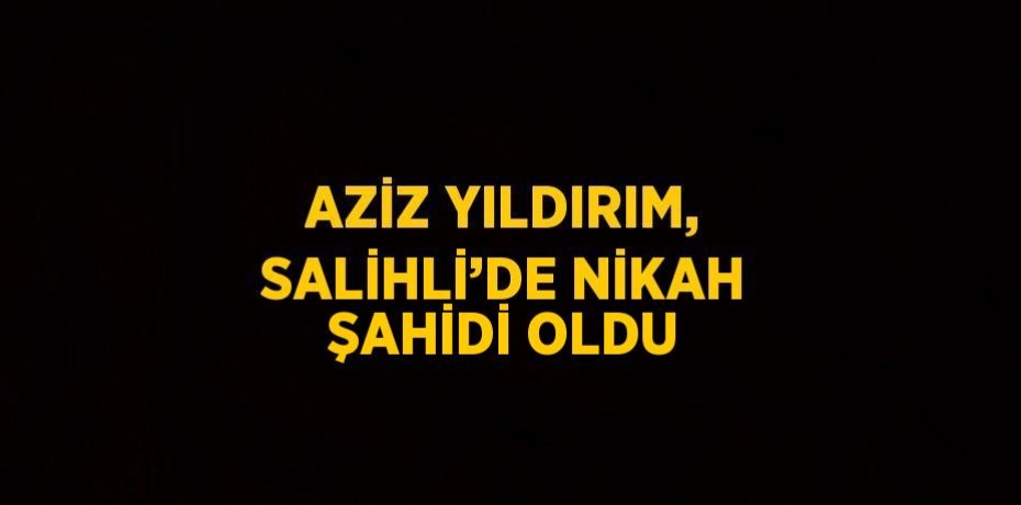 AZİZ YILDIRIM, SALİHLİ’DE NİKAH ŞAHİDİ OLDU