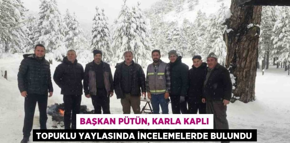 BAŞKAN PÜTÜN, KARLA KAPLI TOPUKLU YAYLASINDA İNCELEMELERDE BULUNDU