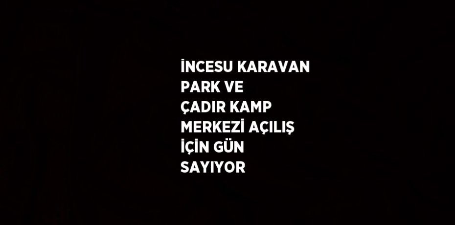 İNCESU KARAVAN PARK VE ÇADIR KAMP MERKEZİ AÇILIŞ İÇİN GÜN SAYIYOR