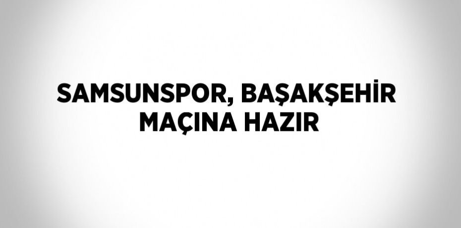 SAMSUNSPOR, BAŞAKŞEHİR MAÇINA HAZIR