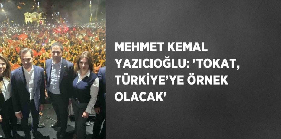 MEHMET KEMAL YAZICIOĞLU: 'TOKAT, TÜRKİYE’YE ÖRNEK OLACAK'