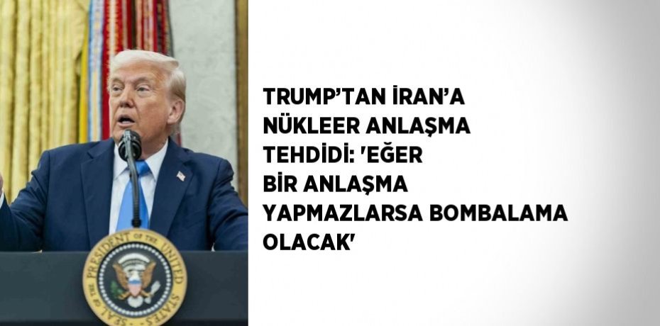 TRUMP’TAN İRAN’A NÜKLEER ANLAŞMA TEHDİDİ: 'EĞER BİR ANLAŞMA YAPMAZLARSA BOMBALAMA OLACAK'