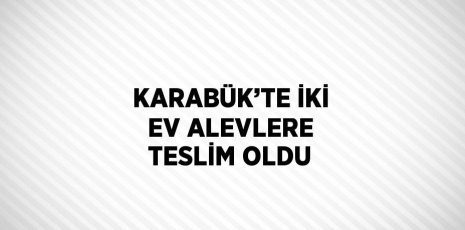 KARABÜK’TE İKİ EV ALEVLERE TESLİM OLDU