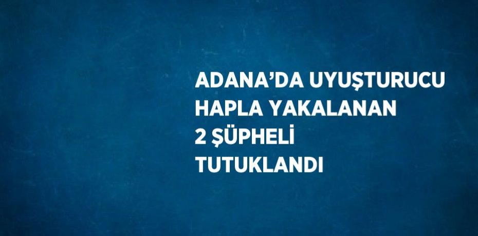 ADANA’DA UYUŞTURUCU HAPLA YAKALANAN 2 ŞÜPHELİ TUTUKLANDI