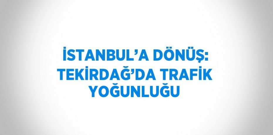 İSTANBUL’A DÖNÜŞ: TEKİRDAĞ’DA TRAFİK YOĞUNLUĞU