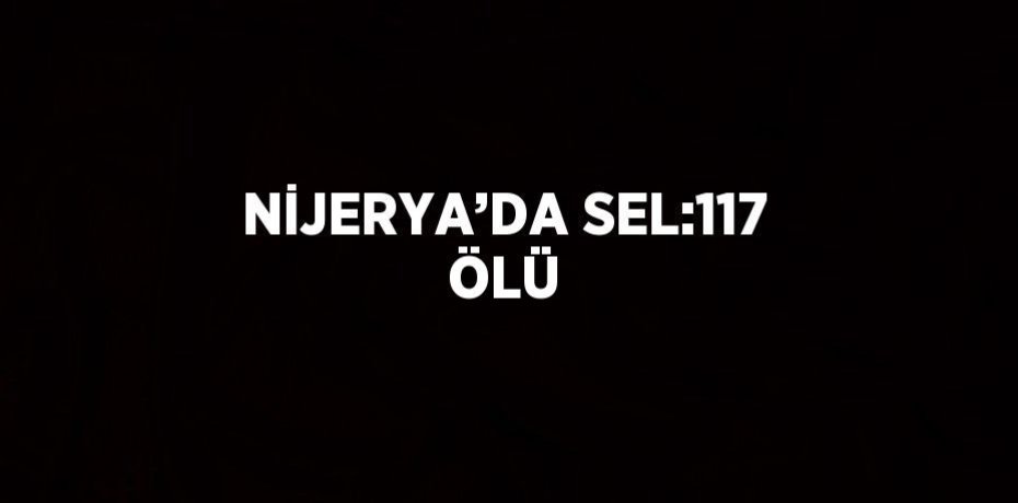 NİJERYA’DA SEL:117 ÖLÜ