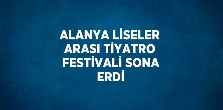 ALANYA LİSELER ARASI TİYATRO FESTİVALİ SONA ERDİ