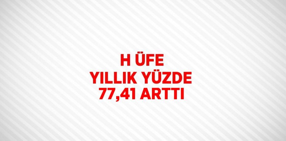 H ÜFE YILLIK YÜZDE 77,41 ARTTI