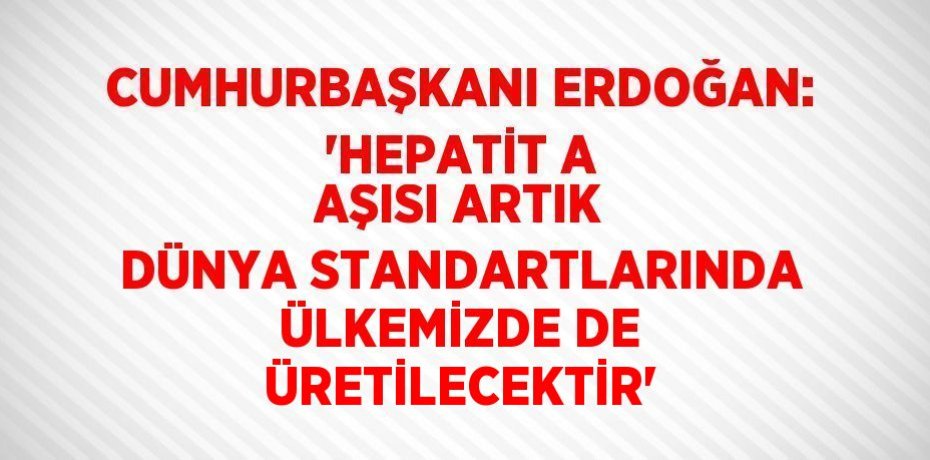 CUMHURBAŞKANI ERDOĞAN: 'HEPATİT A AŞISI ARTIK DÜNYA STANDARTLARINDA ÜLKEMİZDE DE ÜRETİLECEKTİR'