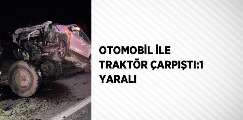 OTOMOBİL İLE TRAKTÖR ÇARPIŞTI:1 YARALI