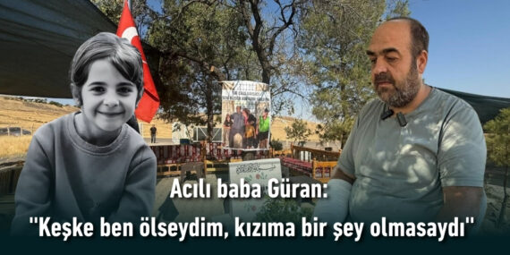 Acılı baba Güran: ”Keşke ben ölseydim, kızıma bir şey olmasaydı”