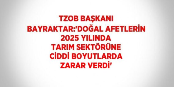 TZOB BAŞKANI BAYRAKTAR:’DOĞAL AFETLERİN 2025 YILINDA TARIM SEKTÖRÜNE CİDDİ BOYUTLARDA ZARAR VERDİ’