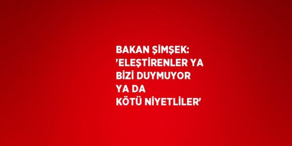 BAKAN ŞİMŞEK: ‘ELEŞTİRENLER YA BİZİ DUYMUYOR YA DA KÖTÜ NİYETLİLER’