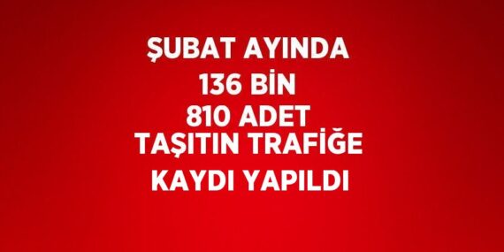 ŞUBAT AYINDA 136 BİN 810 ADET TAŞITIN TRAFİĞE KAYDI YAPILDI