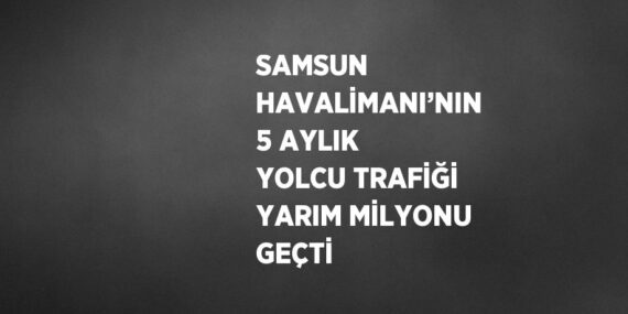 SAMSUN HAVALİMANI’NIN 5 AYLIK YOLCU TRAFİĞİ YARIM MİLYONU GEÇTİ
