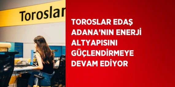TOROSLAR EDAŞ ADANA’NIN ENERJİ ALTYAPISINI GÜÇLENDİRMEYE DEVAM EDİYOR