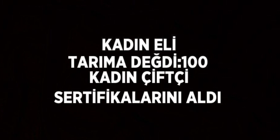 KADIN ELİ TARIMA DEĞDİ:100 KADIN ÇİFTÇİ SERTİFİKALARINI ALDI