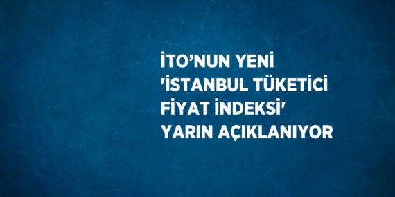 İTO’NUN YENİ ‘İSTANBUL TÜKETİCİ FİYAT İNDEKSİ’ YARIN AÇIKLANIYOR