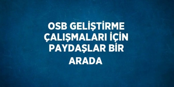 OSB GELİŞTİRME ÇALIŞMALARI İÇİN PAYDAŞLAR BİR ARADA
