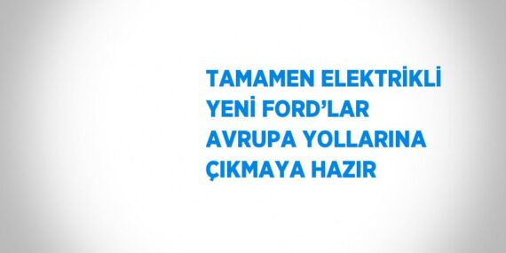 TAMAMEN ELEKTRİKLİ YENİ FORD’LAR AVRUPA YOLLARINA ÇIKMAYA HAZIR