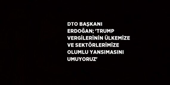 DTO BAŞKANI ERDOĞAN; ‘TRUMP VERGİLERİNİN ÜLKEMİZE VE SEKTÖRLERİMİZE OLUMLU YANSIMASINI UMUYORUZ’