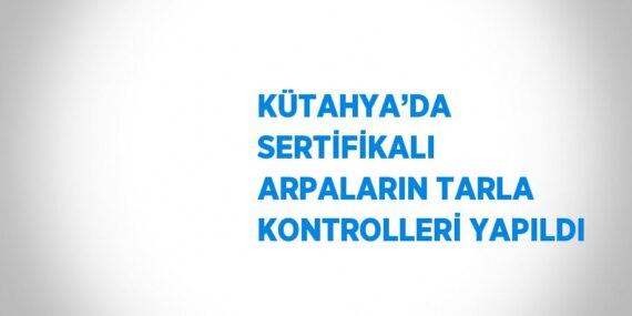 KÜTAHYA’DA SERTİFİKALI ARPALARIN TARLA KONTROLLERİ YAPILDI