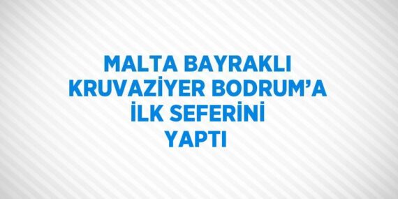 MALTA BAYRAKLI KRUVAZİYER BODRUM’A İLK SEFERİNİ YAPTI