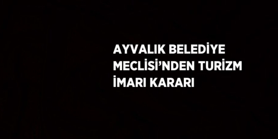 AYVALIK BELEDİYE MECLİSİ’NDEN TURİZM İMARI KARARI
