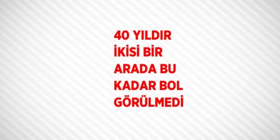 40 YILDIR İKİSİ BİR ARADA BU KADAR BOL GÖRÜLMEDİ