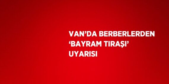 VAN’DA BERBERLERDEN ‘BAYRAM TIRAŞI’ UYARISI