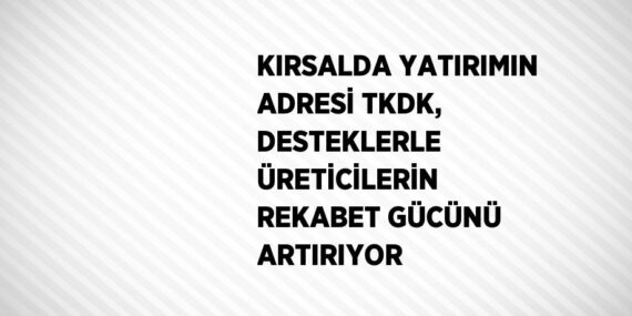 KIRSALDA YATIRIMIN ADRESİ TKDK, DESTEKLERLE ÜRETİCİLERİN REKABET GÜCÜNÜ ARTIRIYOR