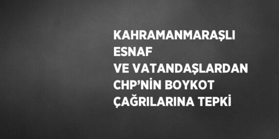 KAHRAMANMARAŞLI ESNAF VE VATANDAŞLARDAN CHP’NİN BOYKOT ÇAĞRILARINA TEPKİ
