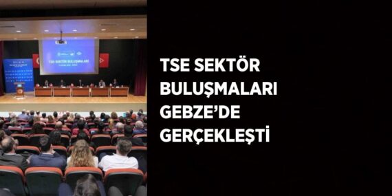TSE SEKTÖR BULUŞMALARI GEBZE’DE GERÇEKLEŞTİ